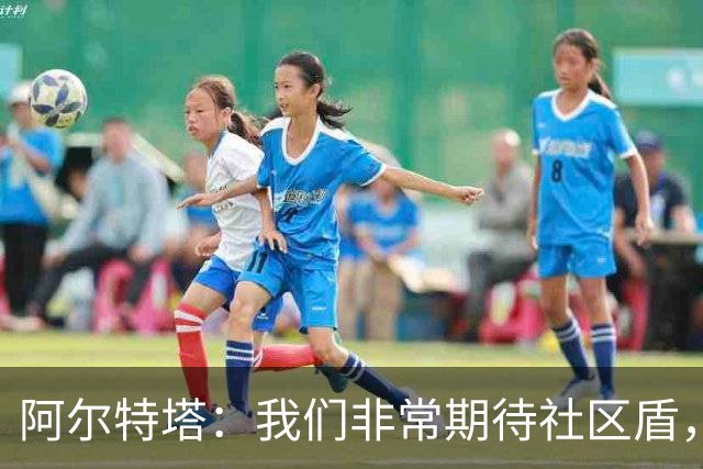 阿尔特塔：我们非常期待社区盾，会全力争取把它赢下来